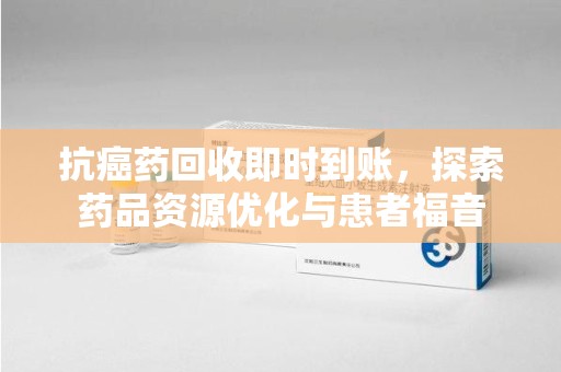 开封抗癌药回收即时到账，探索药品资源优化与患者福音