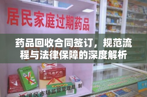 开封药品回收合同签订，规范流程与法律保障的深度解析